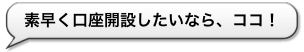 素早く口座開設したいなら、ココ!