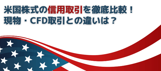 【米国株信用取引】現物やCFDとの違いは？手数料、金利、取引期限まで徹底解説！