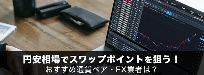 円安相場でスワップポイントを狙う！おすすめ通貨ペア・FX業者はどこ？