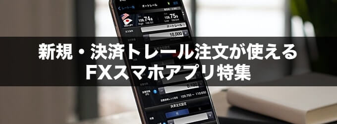 新規・決済トレール注文が使えるFXスマホアプリ特集